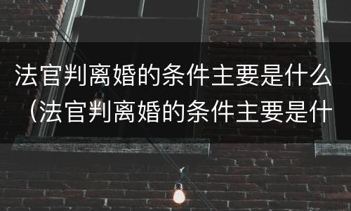 法官判离婚的条件主要是什么（法官判离婚的条件主要是什么呢）