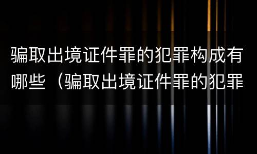 骗取出境证件罪的犯罪构成有哪些（骗取出境证件罪的犯罪构成有哪些）