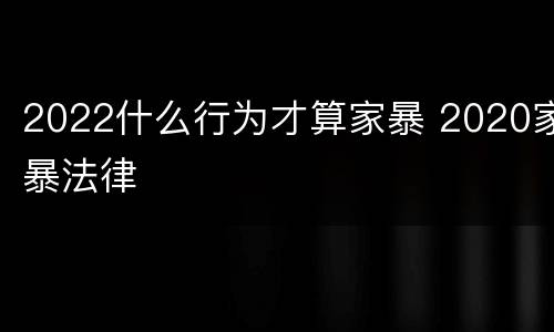 2022什么行为才算家暴 2020家暴法律