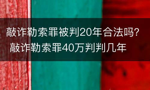敲诈勒索罪被判20年合法吗？ 敲诈勒索罪40万判判几年