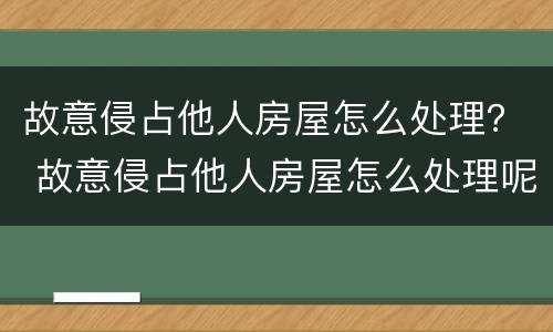 故意侵占他人房屋怎么处理？ 故意侵占他人房屋怎么处理呢