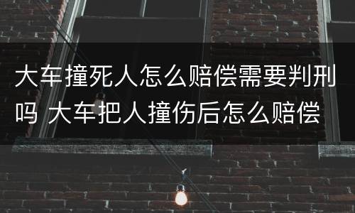 大车撞死人怎么赔偿需要判刑吗 大车把人撞伤后怎么赔偿
