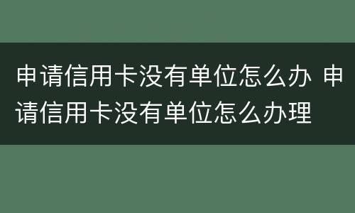 申请信用卡没有单位怎么办 申请信用卡没有单位怎么办理
