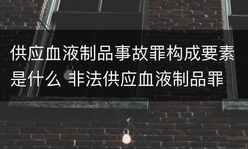 供应血液制品事故罪构成要素是什么 非法供应血液制品罪