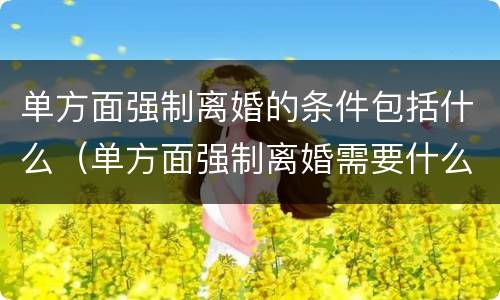 单方面强制离婚的条件包括什么（单方面强制离婚需要什么条件）