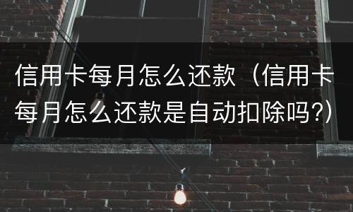 信用卡每月怎么还款（信用卡每月怎么还款是自动扣除吗?）