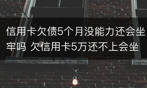 信用卡欠债5个月没能力还会坐牢吗 欠信用卡5万还不上会坐牢吗