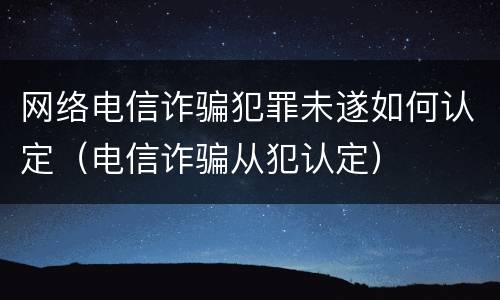 网络电信诈骗犯罪未遂如何认定（电信诈骗从犯认定）