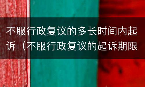 不服行政复议的多长时间内起诉（不服行政复议的起诉期限）