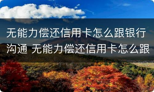 无能力偿还信用卡怎么跟银行沟通 无能力偿还信用卡怎么跟银行沟通呢