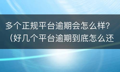 多个正规平台逾期会怎么样？（好几个平台逾期到底怎么还才好）