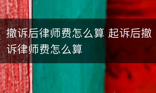 撤诉后律师费怎么算 起诉后撤诉律师费怎么算