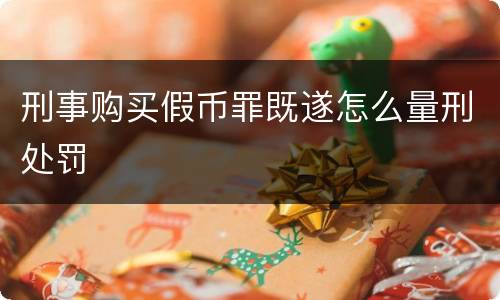 刑事购买假币罪既遂怎么量刑处罚