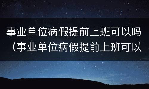 事业单位病假提前上班可以吗（事业单位病假提前上班可以吗）