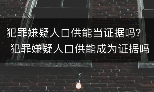 犯罪嫌疑人口供能当证据吗？ 犯罪嫌疑人口供能成为证据吗