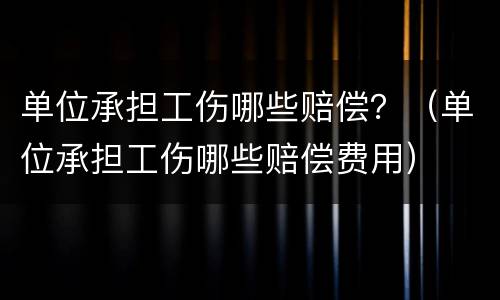 单位承担工伤哪些赔偿？（单位承担工伤哪些赔偿费用）