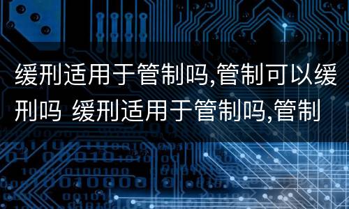 缓刑适用于管制吗,管制可以缓刑吗 缓刑适用于管制吗,管制可以缓刑吗为什么