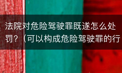 法院对危险驾驶罪既遂怎么处罚?（可以构成危险驾驶罪的行为）