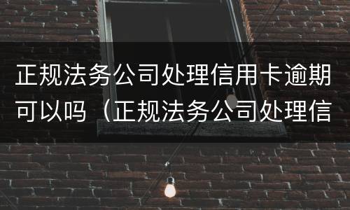 正规法务公司处理信用卡逾期可以吗（正规法务公司处理信用卡逾期可以吗知乎）