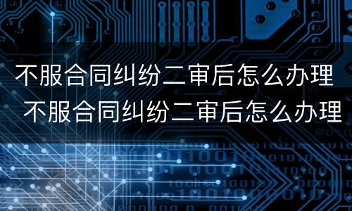 不服合同纠纷二审后怎么办理 不服合同纠纷二审后怎么办理起诉