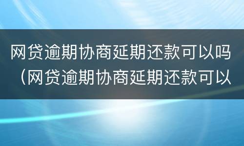 网贷逾期协商延期还款可以吗（网贷逾期协商延期还款可以吗知乎）