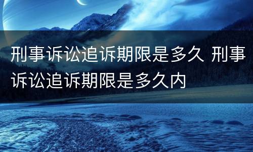 刑事诉讼追诉期限是多久 刑事诉讼追诉期限是多久内