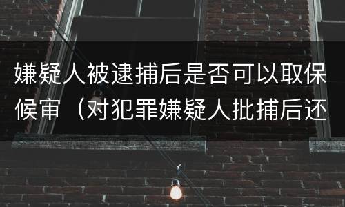 嫌疑人被逮捕后是否可以取保候审（对犯罪嫌疑人批捕后还可以取保候审吗）