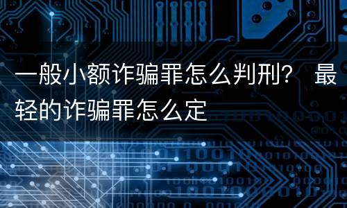 一般小额诈骗罪怎么判刑？ 最轻的诈骗罪怎么定