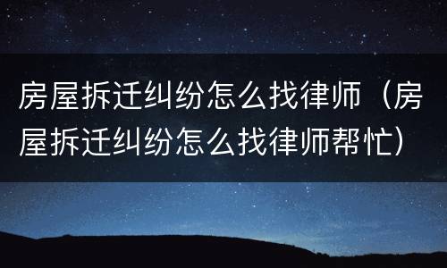 房屋拆迁纠纷怎么找律师（房屋拆迁纠纷怎么找律师帮忙）