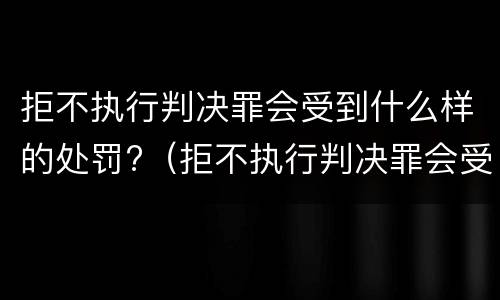 拒不执行判决罪会受到什么样的处罚?（拒不执行判决罪会受到什么样的处罚和惩罚）