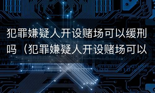 犯罪嫌疑人开设赌场可以缓刑吗（犯罪嫌疑人开设赌场可以缓刑吗判多久）