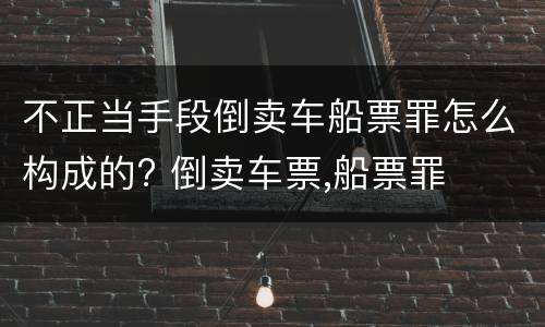 不正当手段倒卖车船票罪怎么构成的? 倒卖车票,船票罪