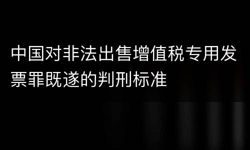 中国对非法出售增值税专用发票罪既遂的判刑标准