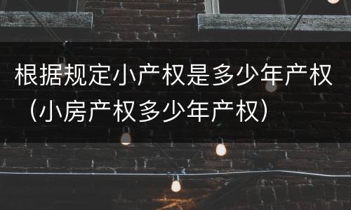根据规定小产权是多少年产权（小房产权多少年产权）