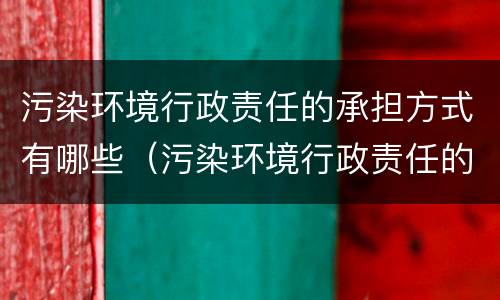 污染环境行政责任的承担方式有哪些（污染环境行政责任的承担方式有哪些种类）