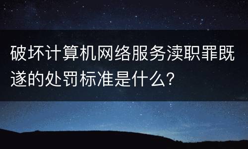 破坏计算机网络服务渎职罪既遂的处罚标准是什么？