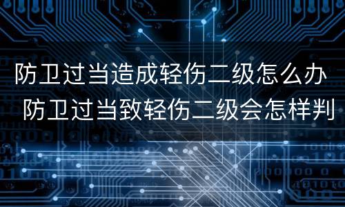防卫过当造成轻伤二级怎么办 防卫过当致轻伤二级会怎样判刑