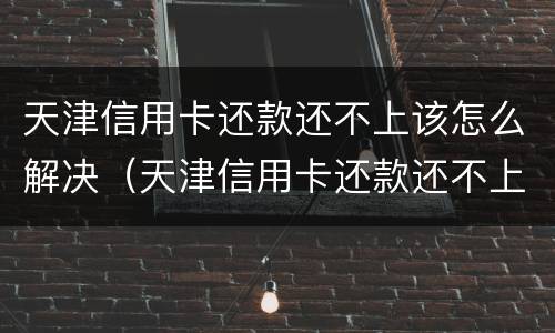 天津信用卡还款还不上该怎么解决（天津信用卡还款还不上该怎么解决问题）
