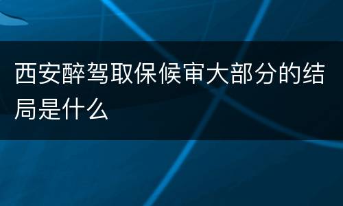 西安醉驾取保候审大部分的结局是什么