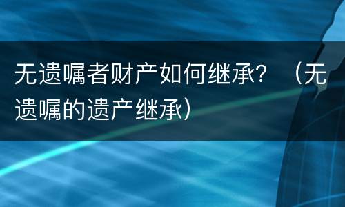 无遗嘱者财产如何继承？（无遗嘱的遗产继承）