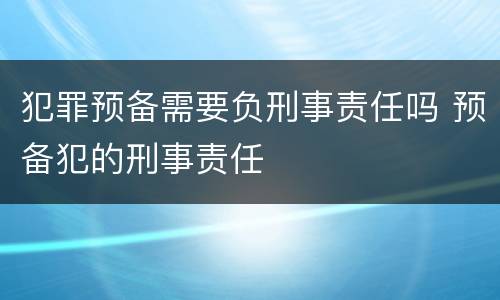 犯罪预备需要负刑事责任吗 预备犯的刑事责任