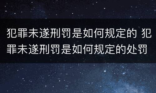 犯罪未遂刑罚是如何规定的 犯罪未遂刑罚是如何规定的处罚