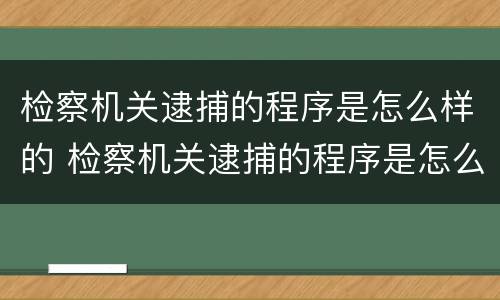检察机关逮捕的程序是怎么样的 检察机关逮捕的程序是怎么样的呢