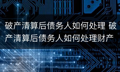 破产清算后债务人如何处理 破产清算后债务人如何处理财产
