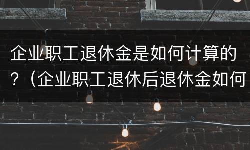 企业职工退休金是如何计算的?（企业职工退休后退休金如何计算）