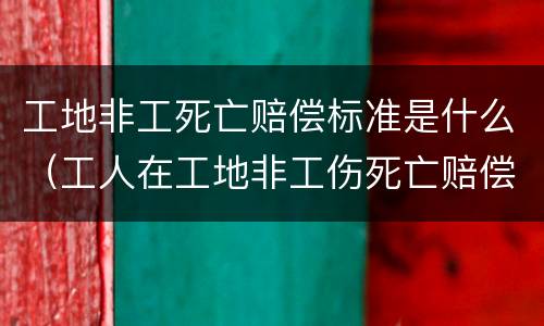 工地非工死亡赔偿标准是什么（工人在工地非工伤死亡赔偿标准）