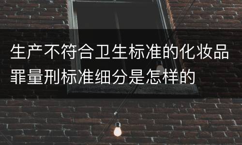 生产不符合卫生标准的化妆品罪量刑标准细分是怎样的