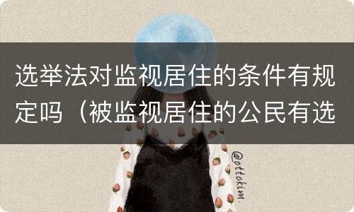 选举法对监视居住的条件有规定吗（被监视居住的公民有选举权吗）