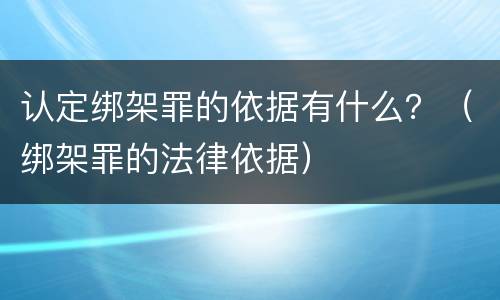 认定绑架罪的依据有什么？（绑架罪的法律依据）