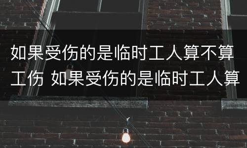 如果受伤的是临时工人算不算工伤 如果受伤的是临时工人算不算工伤事故